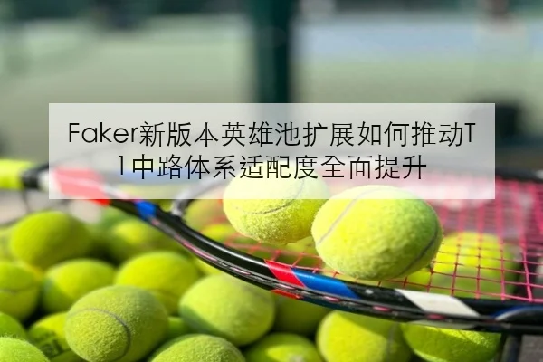 Faker新版本英雄池扩展如何推动T1中路体系适配度全面提升
